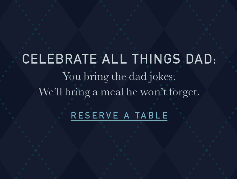 Celebrate All Things Dad: You bring the dad jokes. We'll bring a meal he won't forget | Reserve A Table